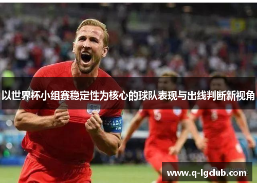 以世界杯小组赛稳定性为核心的球队表现与出线判断新视角 以世界杯小组赛稳定性为核心的球队表现与出线判断新视角
