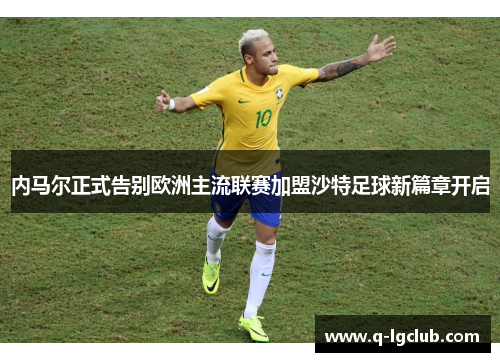内马尔正式告别欧洲主流联赛加盟沙特足球新篇章开启 内马尔正式告别欧洲主流联赛加盟沙特足球新篇章开启