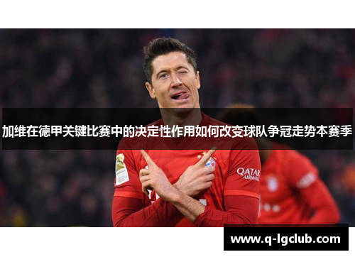 加维在德甲关键比赛中的决定性作用如何改变球队争冠走势本赛季 加维在德甲关键比赛中的决定性作用如何改变球队争冠走势本赛季