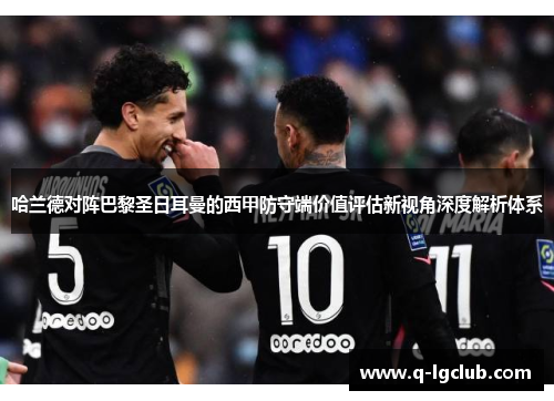 哈兰德对阵巴黎圣日耳曼的西甲防守端价值评估新视角深度解析体系 哈兰德对阵巴黎圣日耳曼的西甲防守端价值评估新视角深度解析体系
