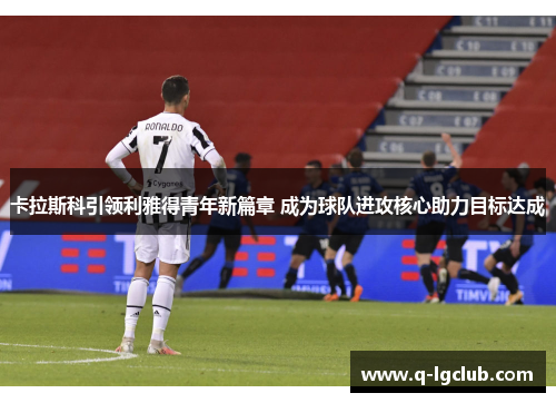 卡拉斯科引领利雅得青年新篇章 成为球队进攻核心助力目标达成