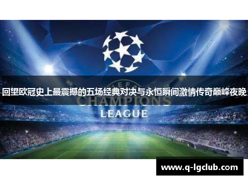 回望欧冠史上最震撼的五场经典对决与永恒瞬间激情传奇巅峰夜晚 回望欧冠史上最震撼的五场经典对决与永恒瞬间激情传奇巅峰夜晚