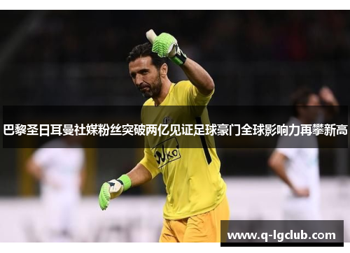 巴黎圣日耳曼社媒粉丝突破两亿见证足球豪门全球影响力再攀新高 巴黎圣日耳曼社媒粉丝突破两亿见证足球豪门全球影响力再攀新高