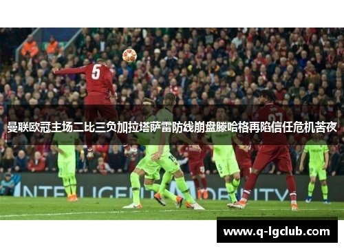 曼联欧冠主场二比三负加拉塔萨雷防线崩盘滕哈格再陷信任危机苦夜