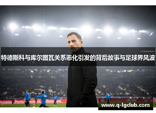 特德斯科与库尔图瓦关系恶化引发的背后故事与足球界风波 特德斯科与库尔图瓦关系恶化引发的背后故事与足球界风波