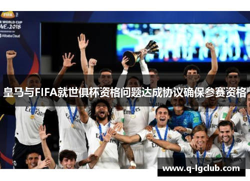 皇马与FIFA就世俱杯资格问题达成协议确保参赛资格 皇马与FIFA就世俱杯资格问题达成协议确保参赛资格