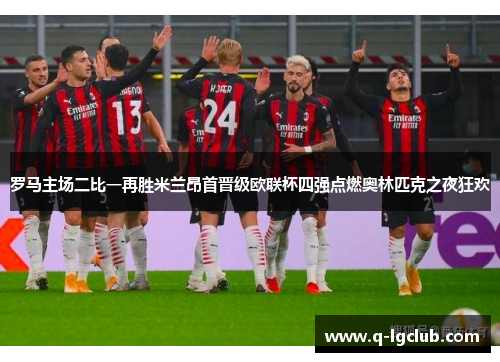 罗马主场二比一再胜米兰昂首晋级欧联杯四强点燃奥林匹克之夜狂欢 罗马主场二比一再胜米兰昂首晋级欧联杯四强点燃奥林匹克之夜狂欢