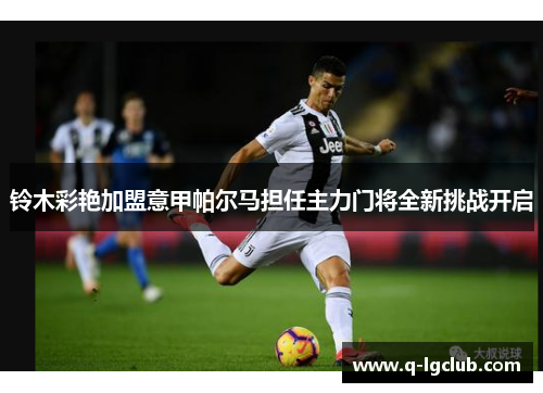 铃木彩艳加盟意甲帕尔马担任主力门将全新挑战开启 铃木彩艳加盟意甲帕尔马担任主力门将全新挑战开启