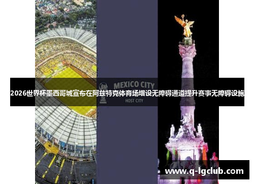2026世界杯墨西哥城宣布在阿兹特克体育场增设无障碍通道提升赛事无障碍设施 2026世界杯墨西哥城宣布在阿兹特克体育场增设无障碍通道提升赛事无障碍设施