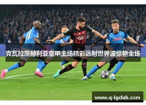 克瓦拉茨赫利亚意甲主场精彩远射世界波惊艳全场