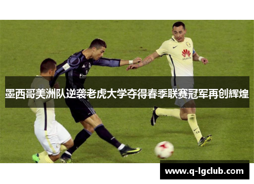 墨西哥美洲队逆袭老虎大学夺得春季联赛冠军再创辉煌 墨西哥美洲队逆袭老虎大学夺得春季联赛冠军再创辉煌