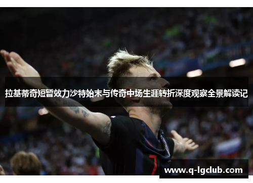 拉基蒂奇短暂效力沙特始末与传奇中场生涯转折深度观察全景解读记 拉基蒂奇短暂效力沙特始末与传奇中场生涯转折深度观察全景解读记