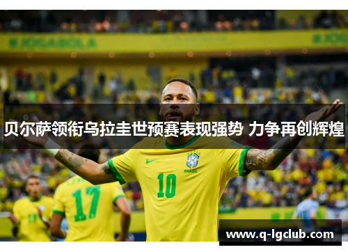 贝尔萨领衔乌拉圭世预赛表现强势 力争再创辉煌 贝尔萨领衔乌拉圭世预赛表现强势 力争再创辉煌