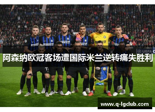 阿森纳欧冠客场遭国际米兰逆转痛失胜利