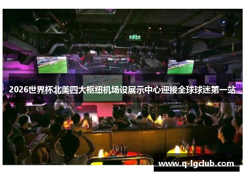 2026世界杯北美四大枢纽机场设展示中心迎接全球球迷第一站 2026世界杯北美四大枢纽机场设展示中心迎接全球球迷第一站