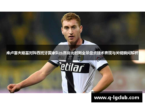 库卢塞夫斯基对阵西班牙国家队比赛高光时刻全景盘点技术表现与关键瞬间解析 库卢塞夫斯基对阵西班牙国家队比赛高光时刻全景盘点技术表现与关键瞬间解析