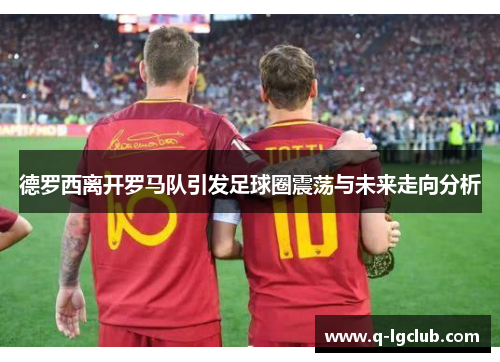 德罗西离开罗马队引发足球圈震荡与未来走向分析 德罗西离开罗马队引发足球圈震荡与未来走向分析
