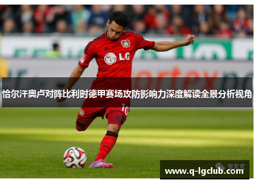 恰尔汗奥卢对阵比利时德甲赛场攻防影响力深度解读全景分析视角