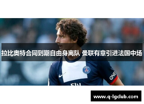 拉比奥特合同到期自由身离队 曼联有意引进法国中场 拉比奥特合同到期自由身离队 曼联有意引进法国中场