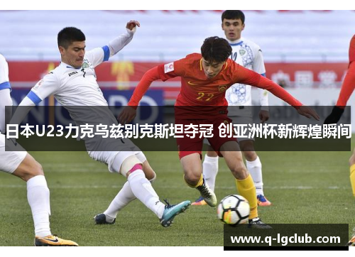 日本U23力克乌兹别克斯坦夺冠 创亚洲杯新辉煌瞬间 日本U23力克乌兹别克斯坦夺冠 创亚洲杯新辉煌瞬间