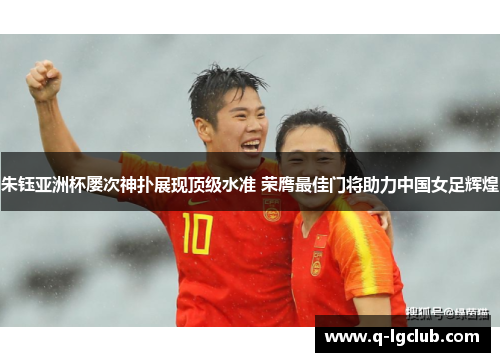 朱钰亚洲杯屡次神扑展现顶级水准 荣膺最佳门将助力中国女足辉煌