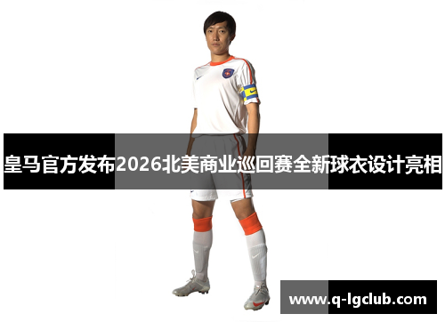 皇马官方发布2026北美商业巡回赛全新球衣设计亮相
