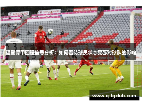 福登德甲回暖信号分析:如何看待球员状态复苏对球队的影响 福登德甲回暖信号分析:如何看待球员状态复苏对球队的影响