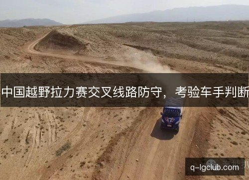 中国越野拉力赛交叉线路防守，考验车手判断