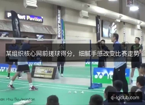 某组织核心网前搓球得分，细腻手感改变比赛走势