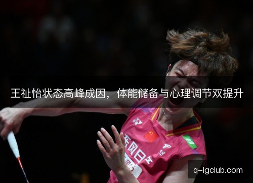 王祉怡状态高峰成因,体能储备与心理调节双提升 王祉怡状态高峰成因,体能储备与心理调节双提升