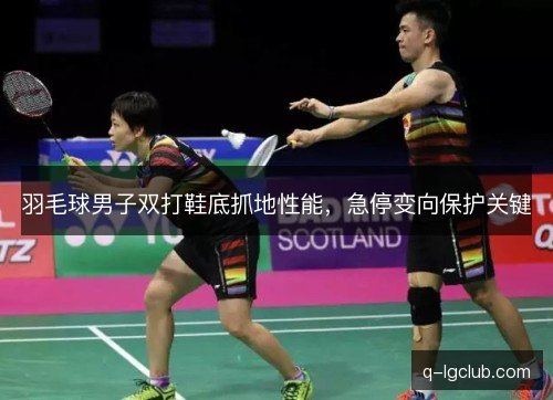 羽毛球男子双打鞋底抓地性能,急停变向保护关键 羽毛球男子双打鞋底抓地性能,急停变向保护关键