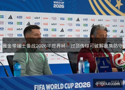 雅金带瑞士备战2026年世界杯:过顶传球可破解密集防守 雅金带瑞士备战2026年世界杯:过顶传球可破解密集防守